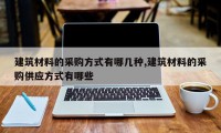 建筑材料的采购方式有哪几种,建筑材料的采购供应方式有哪些