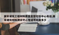 国家建筑工程材料质量监督检验中心电话,国家建筑材料测试中心电话号码是多少