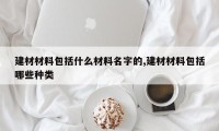 建材材料包括什么材料名字的,建材材料包括哪些种类