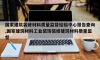 国家建筑装修材料质量监督检验中心报告查询,国家建筑材料工业装饰装修建筑材料质量监督