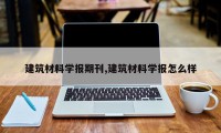 建筑材料学报期刊,建筑材料学报怎么样