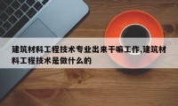 建筑材料工程技术专业出来干嘛工作,建筑材料工程技术是做什么的