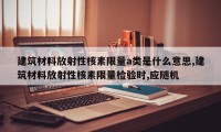 建筑材料放射性核素限量a类是什么意思,建筑材料放射性核素限量检验时,应随机