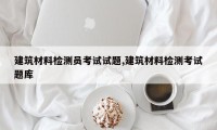 建筑材料检测员考试试题,建筑材料检测考试题库