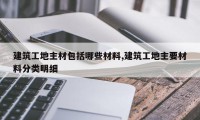 建筑工地主材包括哪些材料,建筑工地主要材料分类明细