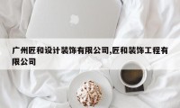 广州匠和设计装饰有限公司,匠和装饰工程有限公司