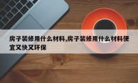 房子装修用什么材料,房子装修用什么材料便宜又快又环保