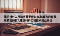 建筑材料工程技术是干什么的,就业方向和发展前景如何?,建筑材料工程技术就业岗位