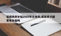 装修政府补贴2025年还有吗,装修房子国家有补贴吗