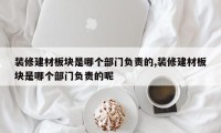 装修建材板块是哪个部门负责的,装修建材板块是哪个部门负责的呢