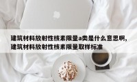建筑材料放射性核素限量a类是什么意思啊,建筑材料放射性核素限量取样标准