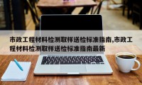 市政工程材料检测取样送检标准指南,市政工程材料检测取样送检标准指南最新