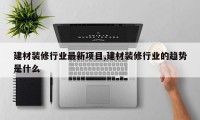 建材装修行业最新项目,建材装修行业的趋势是什么