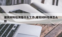 建筑材料检测是什么工作,建筑材料检测怎么样