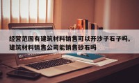 经营范围有建筑材料销售可以开沙子石子吗,建筑材料销售公司能销售砂石吗