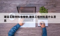建设工程材料有哪些,建筑工程材料是什么意思