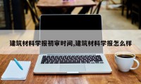 建筑材料学报初审时间,建筑材料学报怎么样