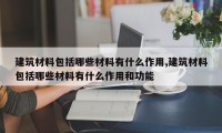 建筑材料包括哪些材料有什么作用,建筑材料包括哪些材料有什么作用和功能