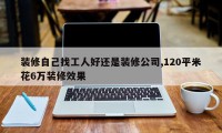 装修自己找工人好还是装修公司,120平米花6万装修效果