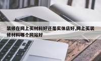装修在网上买材料好还是实体店好,网上买装修材料哪个网站好