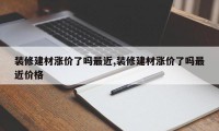 装修建材涨价了吗最近,装修建材涨价了吗最近价格