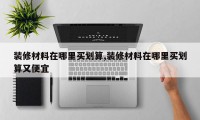 装修材料在哪里买划算,装修材料在哪里买划算又便宜
