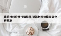 建筑材料价格行情软件,建筑材料价格走势分析预测