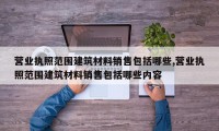营业执照范围建筑材料销售包括哪些,营业执照范围建筑材料销售包括哪些内容