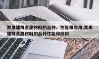 常用建筑金属材料的品种、性能和应用,常用建筑金属材料的品种性能和应用