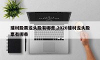 建材股票龙头股有哪些,2020建材龙头股票有哪些