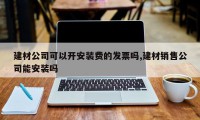 建材公司可以开安装费的发票吗,建材销售公司能安装吗
