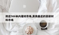 附近500米内建材市场,离我最近的装修材料市场