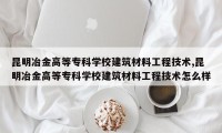 昆明冶金高等专科学校建筑材料工程技术,昆明冶金高等专科学校建筑材料工程技术怎么样