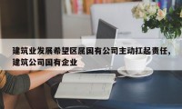 建筑业发展希望区属国有公司主动扛起责任,建筑公司国有企业