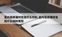 室内装修建材包括什么材料,室内装修建材包括什么材料类型