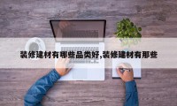 装修建材有哪些品类好,装修建材有那些