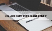 2021年装修建材会涨价吗,装饰建材涨价