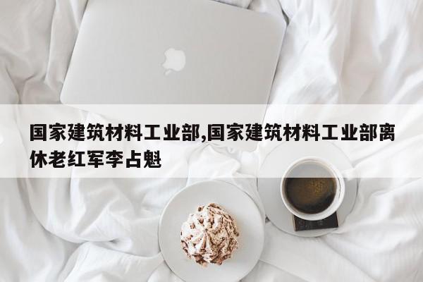 国家建筑材料工业部,国家建筑材料工业部离休老红军李占魁