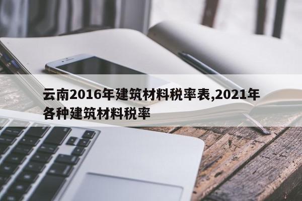 云南2016年建筑材料税率表,2021年各种建筑材料税率