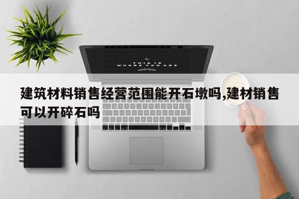 建筑材料销售经营范围能开石墩吗,建材销售可以开碎石吗