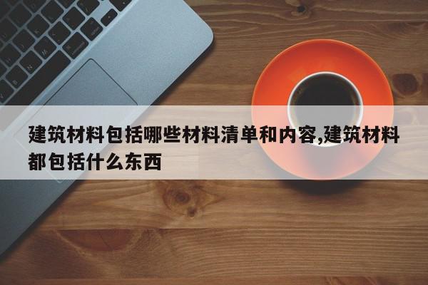 建筑材料包括哪些材料清单和内容,建筑材料都包括什么东西