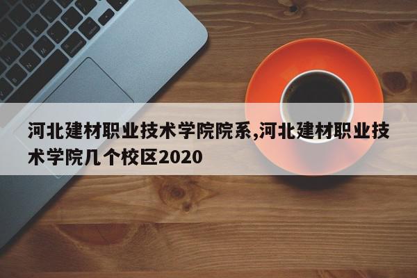 河北建材职业技术学院院系,河北建材职业技术学院几个校区2020