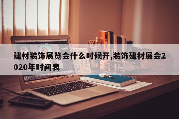 建材装饰展览会什么时候开,装饰建材展会2020年时间表