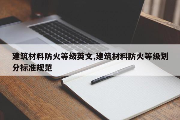 建筑材料防火等级英文,建筑材料防火等级划分标准规范