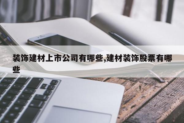 装饰建材上市公司有哪些,建材装饰股票有哪些
