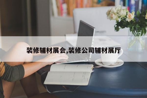 装修辅材展会,装修公司辅材展厅