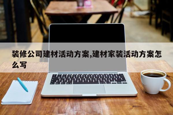 装修公司建材活动方案,建材家装活动方案怎么写