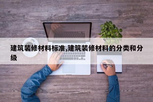 建筑装修材料标准,建筑装修材料的分类和分级