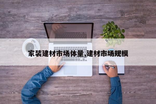 家装建材市场体量,建材市场规模