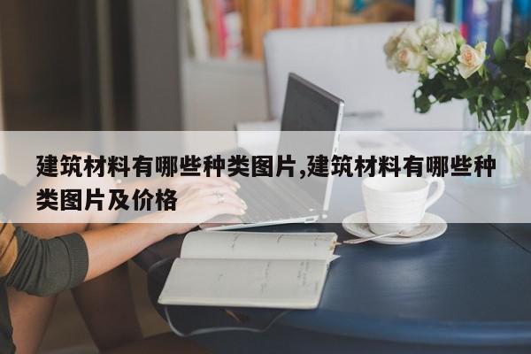 建筑材料有哪些种类图片,建筑材料有哪些种类图片及价格